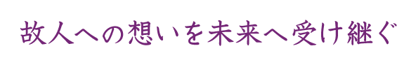 故人への想いを未来へ受け継ぐ